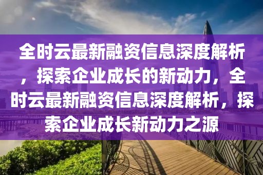 全時云最新融資信息深度解析，探索企業(yè)成長的新動力，全時云最新融資信息深度解析，探索企業(yè)成長新動力之源