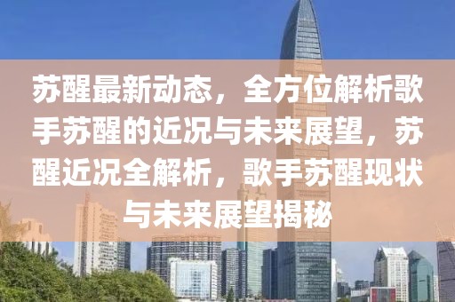 蘇醒最新動態，全方位解析歌手蘇醒的近況與未來展望，蘇醒近況全解析，歌手蘇醒現狀與未來展望揭秘