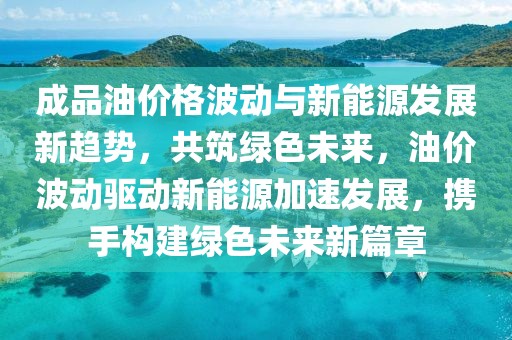 成品油價(jià)格波動(dòng)與新能源發(fā)展新趨勢(shì)，共筑綠色未來(lái)，油價(jià)波動(dòng)驅(qū)動(dòng)新能源加速發(fā)展，攜手構(gòu)建綠色未來(lái)新篇章