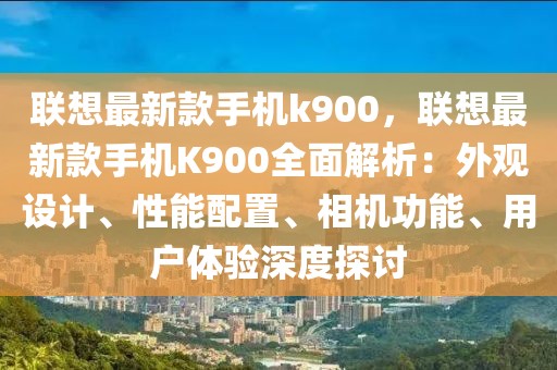 聯想最新款手機k900，聯想最新款手機K900全面解析：外觀設計、性能配置、相機功能、用戶體驗深度探討