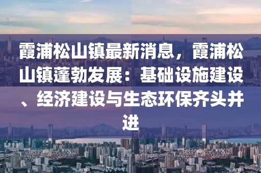 霞浦松山鎮最新消息，霞浦松山鎮蓬勃發展：基礎設施建設、經濟建設與生態環保齊頭并進