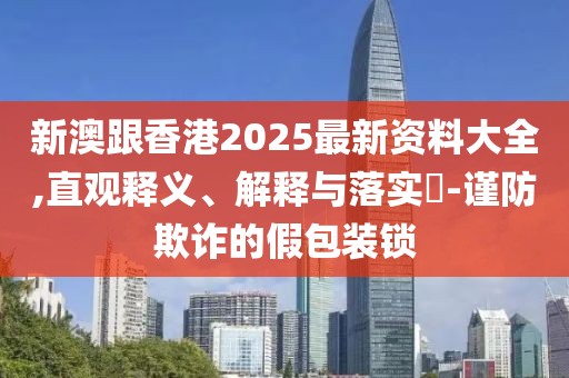 新澳跟香港2025最新資料大全,直觀釋義、解釋與落實?-謹防欺詐的假包裝鎖