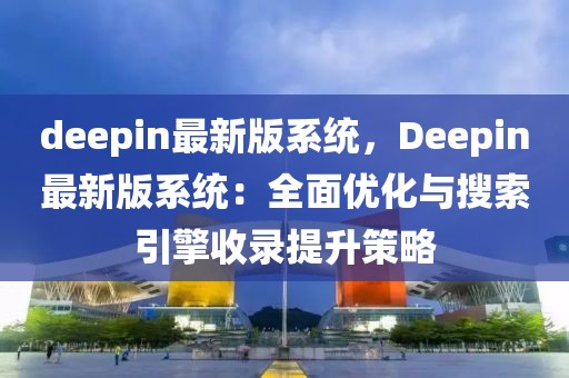 deepin最新版系統，Deepin最新版系統：全面優化與搜索引擎收錄提升策略