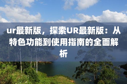 ur最新版，探索UR最新版：從特色功能到使用指南的全面解析