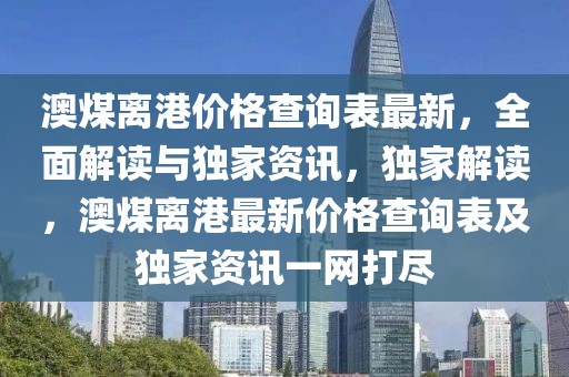 澳煤離港價(jià)格查詢表最新，全面解讀與獨(dú)家資訊，獨(dú)家解讀，澳煤離港最新價(jià)格查詢表及獨(dú)家資訊一網(wǎng)打盡