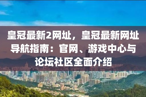 皇冠最新2網址，皇冠最新網址導航指南：官網、游戲中心與論壇社區全面介紹