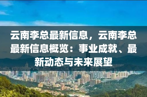 云南李總最新信息，云南李總最新信息概覽：事業成就、最新動態與未來展望