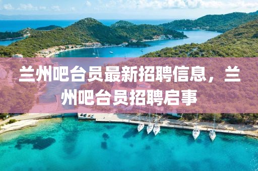 蘭州吧臺員最新招聘信息，蘭州吧臺員招聘啟事