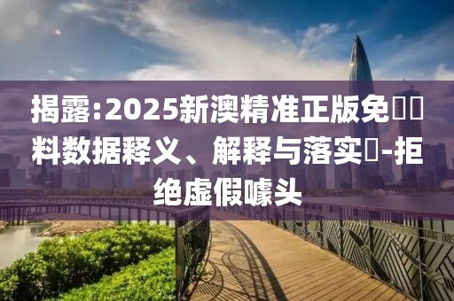 揭露:2025新澳精準正版免費資料數據釋義、解釋與落實?-拒絕虛假噱頭