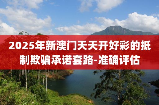 2025年新澳門天天開好彩的抵制欺騙承諾套路-準確評估