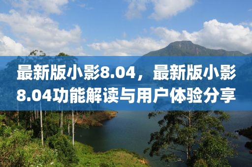 最新版小影8.04，最新版小影8.04功能解讀與用戶體驗分享