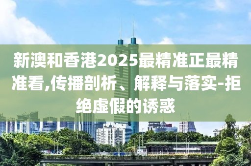 新澳和香港2025最精準(zhǔn)正最精準(zhǔn)看,傳播剖析、解釋與落實(shí)-拒絕虛假的誘惑