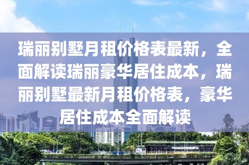 瑞麗別墅月租價(jià)格表最新，全面解讀瑞麗豪華居住成本，瑞麗別墅最新月租價(jià)格表，豪華居住成本全面解讀