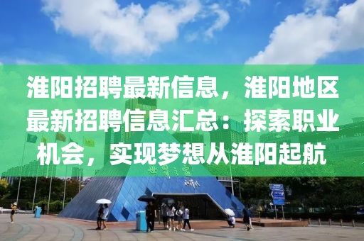 淮陽招聘最新信息，淮陽地區(qū)最新招聘信息匯總：探索職業(yè)機(jī)會(huì)，實(shí)現(xiàn)夢(mèng)想從淮陽起航