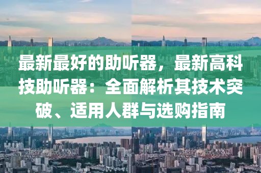 最新最好的助聽(tīng)器，最新高科技助聽(tīng)器：全面解析其技術(shù)突破、適用人群與選購(gòu)指南