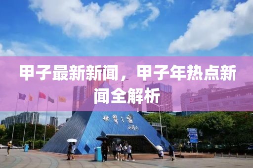 甲子最新新聞，甲子年熱點新聞全解析