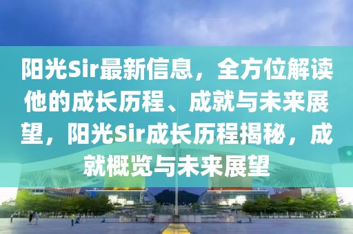 陽光Sir最新信息，全方位解讀他的成長歷程、成就與未來展望，陽光Sir成長歷程揭秘，成就概覽與未來展望