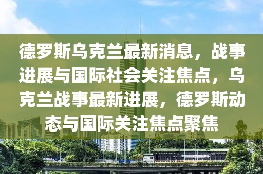 德羅斯烏克蘭最新消息，戰事進展與國際社會關注焦點，烏克蘭戰事最新進展，德羅斯動態與國際關注焦點聚焦