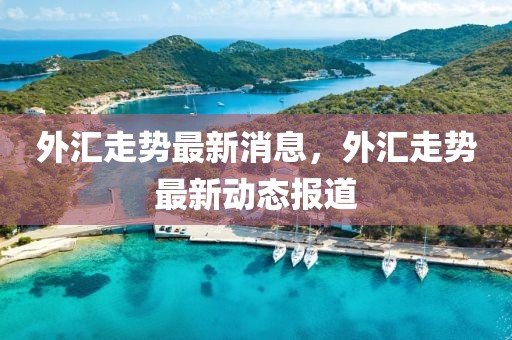 外匯走勢(shì)最新消息，外匯走勢(shì)最新動(dòng)態(tài)報(bào)道