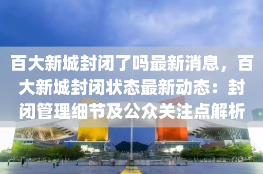 百大新城封閉了嗎最新消息，百大新城封閉狀態(tài)最新動態(tài)：封閉管理細節(jié)及公眾關注點解析