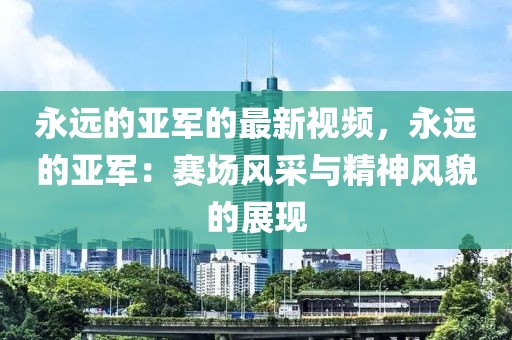 永遠(yuǎn)的亞軍的最新視頻，永遠(yuǎn)的亞軍：賽場風(fēng)采與精神風(fēng)貌的展現(xiàn)