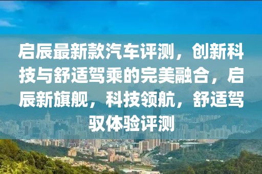 啟辰最新款汽車評測，創新科技與舒適駕乘的完美融合，啟辰新旗艦，科技領航，舒適駕馭體驗評測