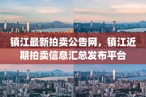 鎮江最新拍賣公告網，鎮江近期拍賣信息匯總發布平臺