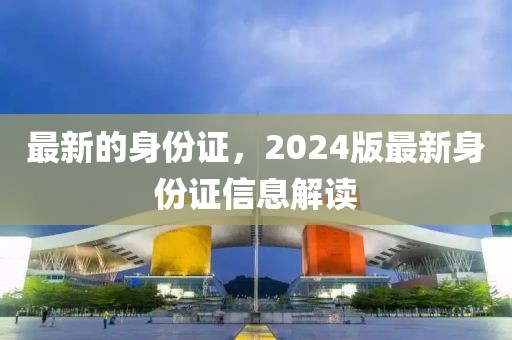 最新的身份證，2024版最新身份證信息解讀