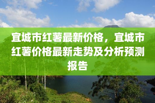 宜城市紅薯最新價格，宜城市紅薯價格最新走勢及分析預測報告