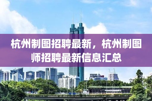 杭州制圖招聘最新，杭州制圖師招聘最新信息匯總