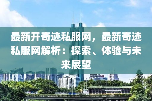 最新開奇跡私服網，最新奇跡私服網解析：探索、體驗與未來展望