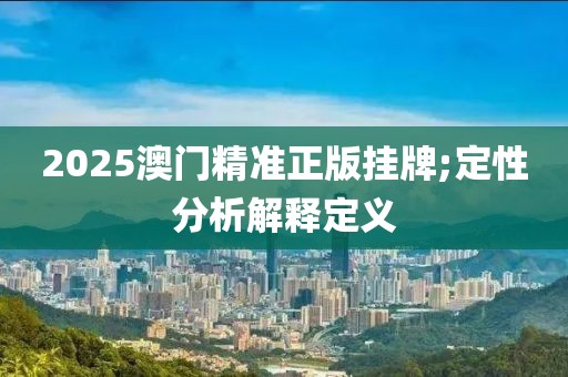 2025澳門精準(zhǔn)正版掛牌;定性分析解釋定義