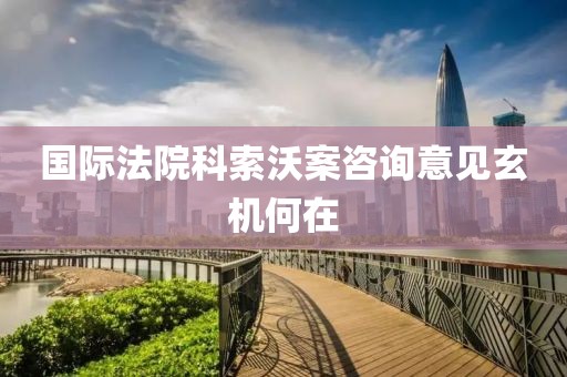 國際法院科索沃案咨詢意見玄機何在