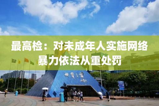最高檢：對未成年人實施網絡暴力依法從重處罰