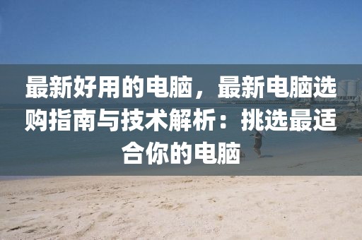 最新好用的電腦，最新電腦選購指南與技術解析：挑選最適合你的電腦