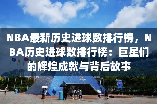 NBA最新歷史進球數(shù)排行榜，NBA歷史進球數(shù)排行榜：巨星們的輝煌成就與背后故事