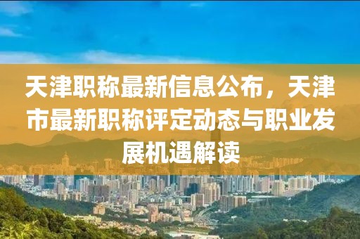 天津職稱最新信息公布，天津市最新職稱評(píng)定動(dòng)態(tài)與職業(yè)發(fā)展機(jī)遇解讀