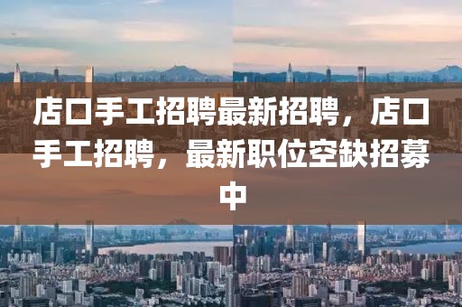 店口手工招聘最新招聘，店口手工招聘，最新職位空缺招募中