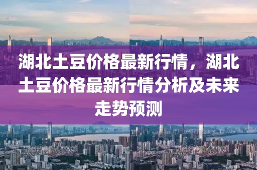 湖北土豆價格最新行情，湖北土豆價格最新行情分析及未來走勢預測