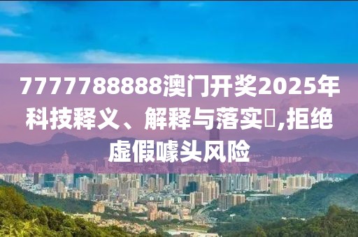 7777788888澳門開獎2025年科技釋義、解釋與落實?,拒絕虛假噱頭風險