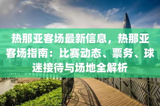熱那亞客場最新信息，熱那亞客場指南：比賽動態、票務、球迷接待與場地全解析