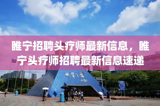 睢寧招聘頭療師最新信息，睢寧頭療師招聘最新信息速遞