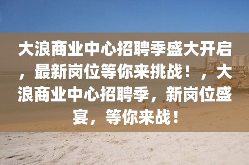 大浪商業中心招聘季盛大開啟，最新崗位等你來挑戰！，大浪商業中心招聘季，新崗位盛宴，等你來戰！