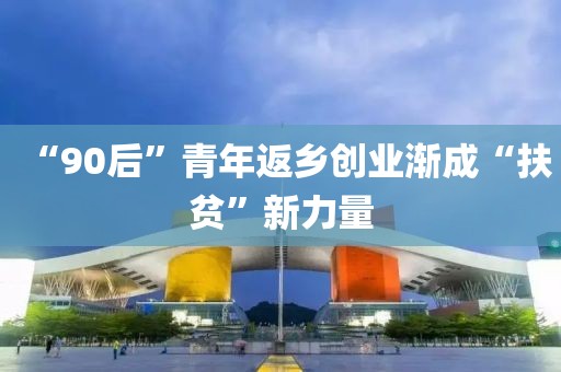 “90后”青年返鄉創業漸成“扶貧”新力量