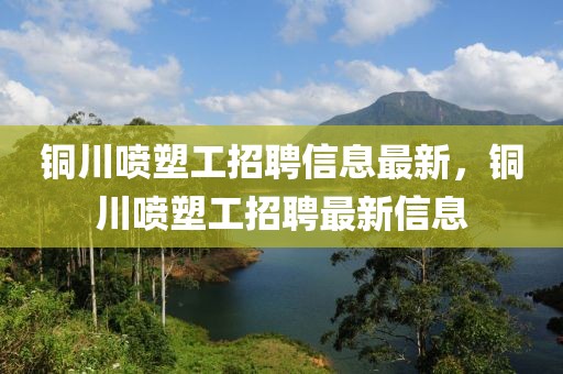 銅川噴塑工招聘信息最新，銅川噴塑工招聘最新信息