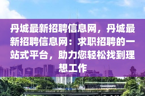 丹城最新招聘信息網(wǎng)，丹城最新招聘信息網(wǎng)：求職招聘的一站式平臺，助力您輕松找到理想工作