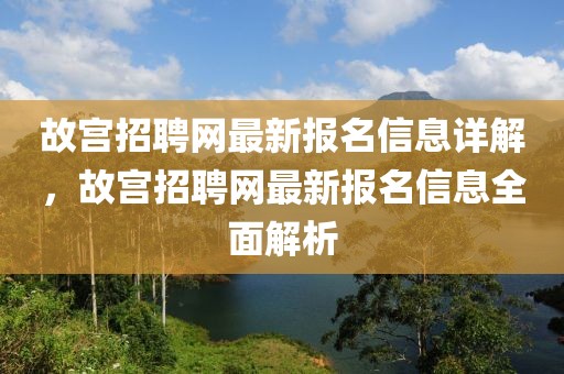 故宮招聘網最新報名信息詳解，故宮招聘網最新報名信息全面解析