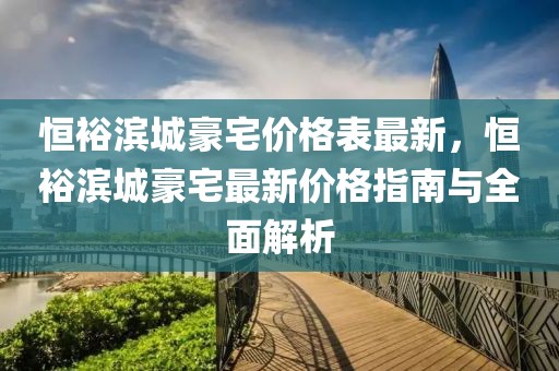 恒裕濱城豪宅價格表最新，恒裕濱城豪宅最新價格指南與全面解析