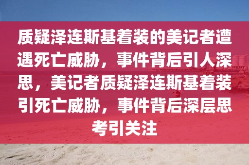 質(zhì)疑澤連斯基著裝的美記者遭遇死亡威脅，事件背后引人深思，美記者質(zhì)疑澤連斯基著裝引死亡威脅，事件背后深層思考引關(guān)注
