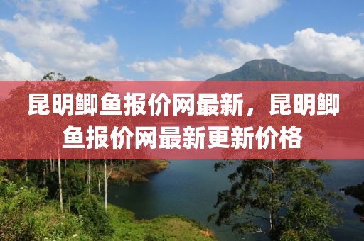 昆明鯽魚報價網最新，昆明鯽魚報價網最新更新價格